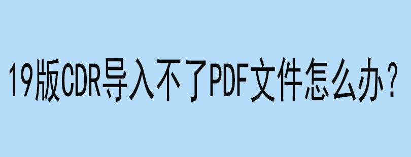 19版CDR导入不了PDF文件怎么办？(图1)