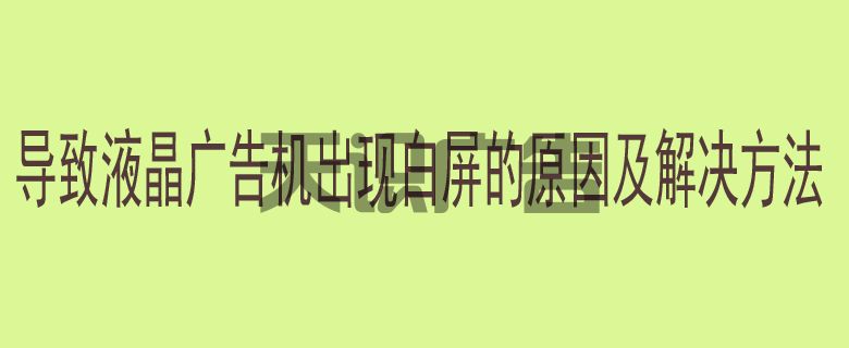 导致液晶广告机出现白屏的原因及解决方法(图1)