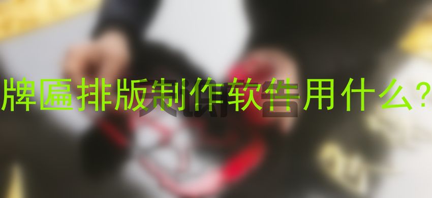 牌匾排版制作软件用什么 (图1)