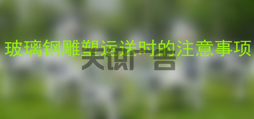 玻璃钢雕塑运送时的注意事项