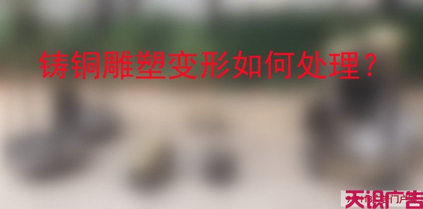 铸铜雕塑变形如何处理？